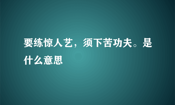 要练惊人艺，须下苦功夫。是什么意思