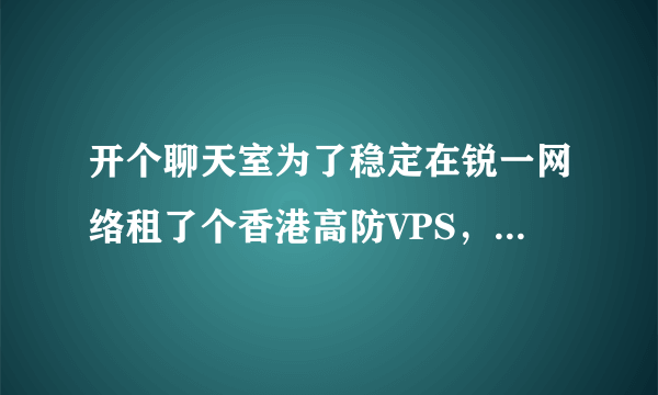 开个聊天室为了稳定在锐一网络租了个香港高防VPS，应该不会有问题了吧