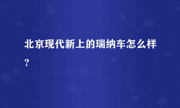 北京现代新上的瑞纳车怎么样？