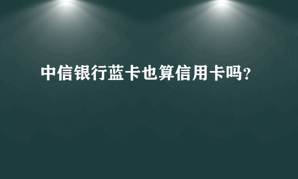 中信银行蓝卡也算信用卡吗？