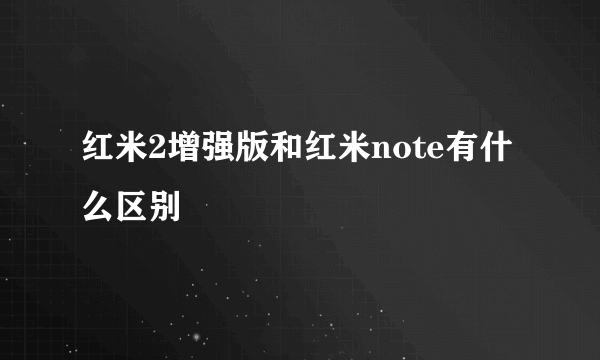 红米2增强版和红米note有什么区别