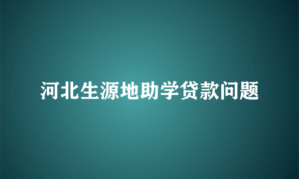 河北生源地助学贷款问题