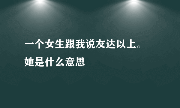 一个女生跟我说友达以上。 她是什么意思