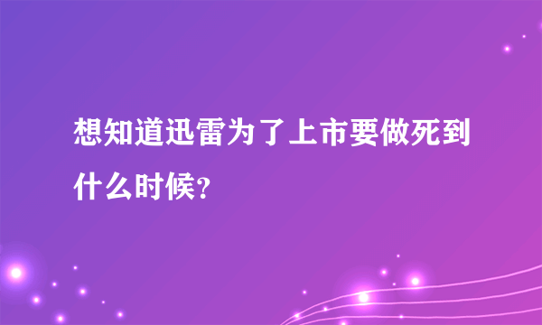 想知道迅雷为了上市要做死到什么时候？