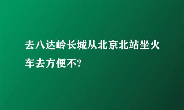去八达岭长城从北京北站坐火车去方便不?