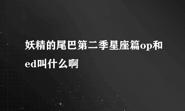 妖精的尾巴第二季星座篇op和ed叫什么啊