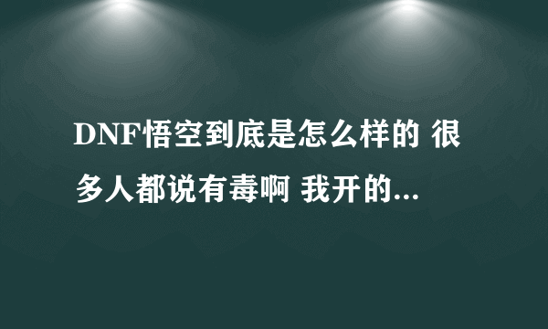 DNF悟空到底是怎么样的 很多人都说有毒啊 我开的时候发现一个叫做xxxx的进程 别人说是毒线程