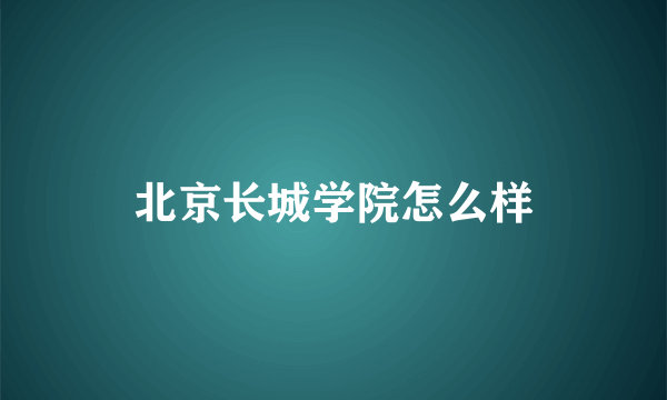 北京长城学院怎么样