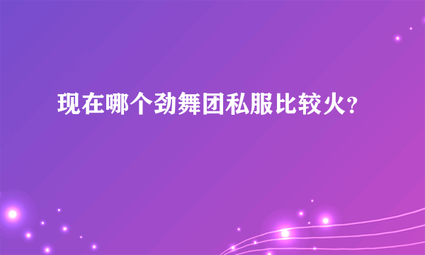 现在哪个劲舞团私服比较火？