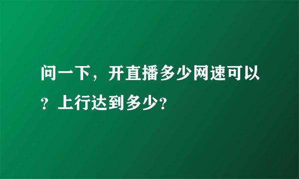 问一下，开直播多少网速可以？上行达到多少？