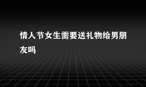 情人节女生需要送礼物给男朋友吗