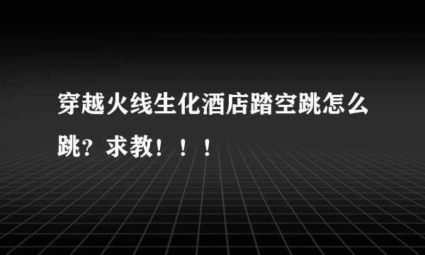 穿越火线生化酒店踏空跳怎么跳？求教！！！