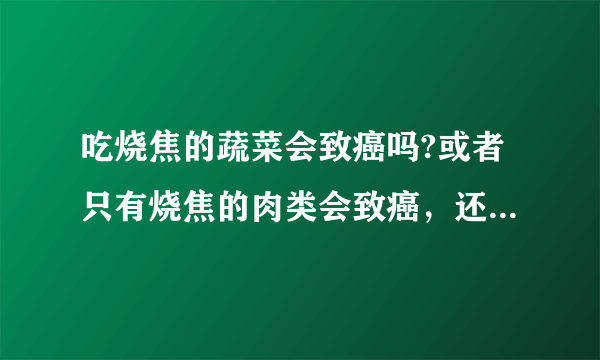吃烧焦的蔬菜会致癌吗?或者只有烧焦的肉类会致癌，还是都会?
