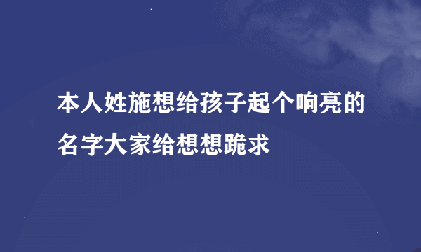 本人姓施想给孩子起个响亮的名字大家给想想跪求