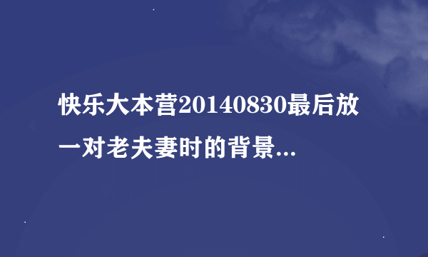 快乐大本营20140830最后放一对老夫妻时的背景音乐，女生唱的英文歌
