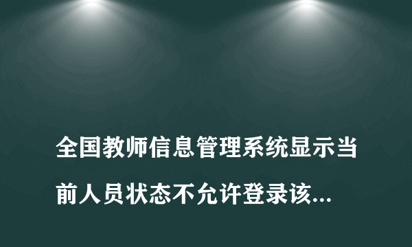 
全国教师信息管理系统显示当前人员状态不允许登录该怎么操作
