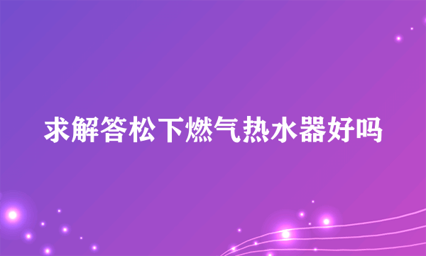 求解答松下燃气热水器好吗