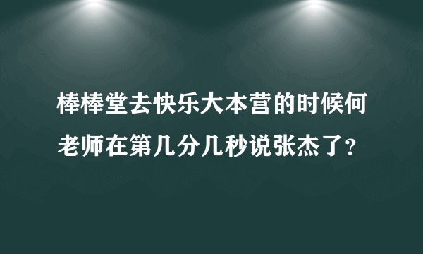 棒棒堂去快乐大本营的时候何老师在第几分几秒说张杰了？