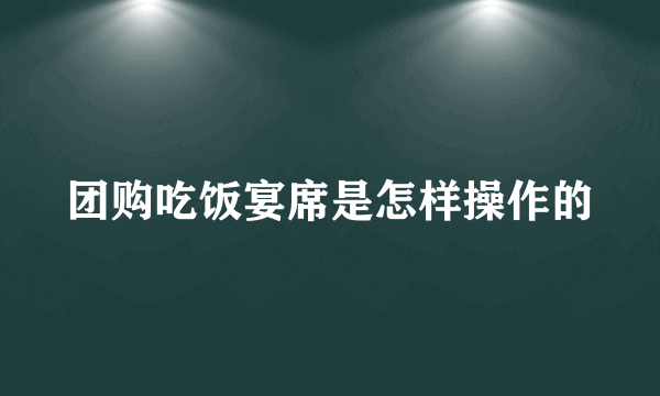 团购吃饭宴席是怎样操作的