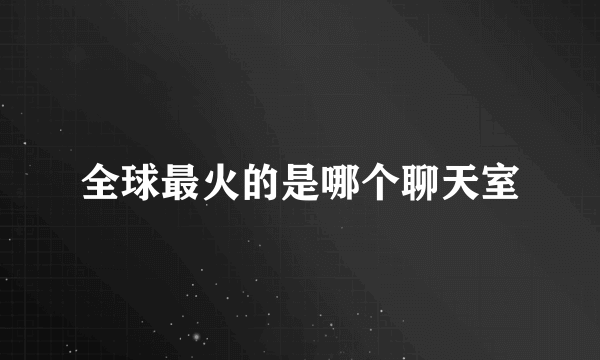 全球最火的是哪个聊天室