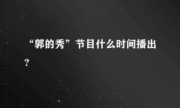 “郭的秀”节目什么时间播出？