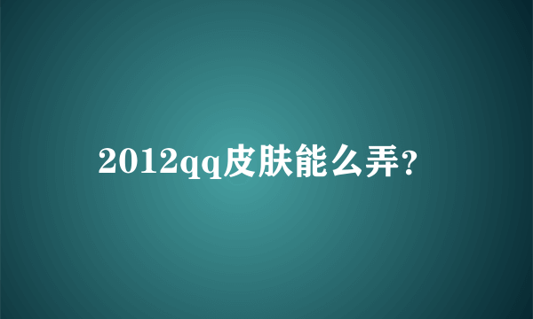 2012qq皮肤能么弄？