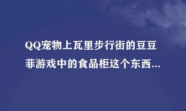 QQ宠物上瓦里步行街的豆豆菲游戏中的食品柜这个东西在哪?？