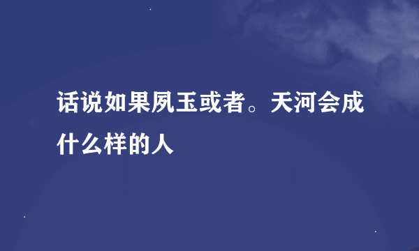 话说如果夙玉或者。天河会成什么样的人