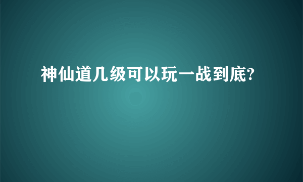 神仙道几级可以玩一战到底?