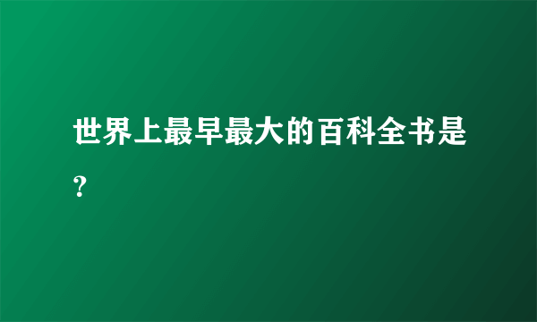 世界上最早最大的百科全书是？
