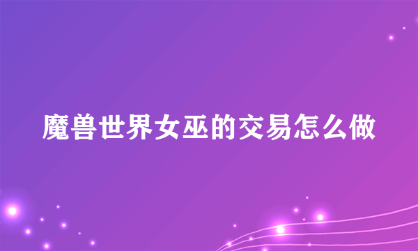 魔兽世界女巫的交易怎么做