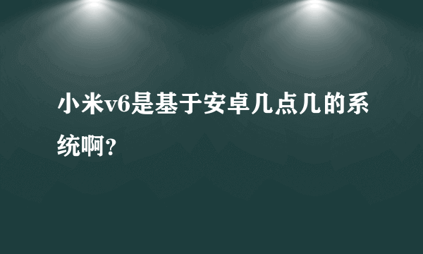小米v6是基于安卓几点几的系统啊？