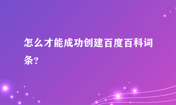 怎么才能成功创建百度百科词条？