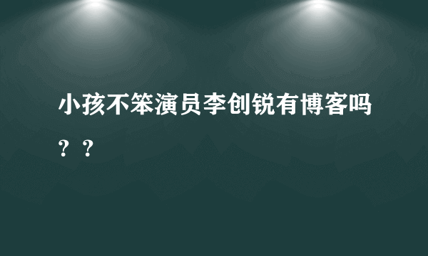 小孩不笨演员李创锐有博客吗？？