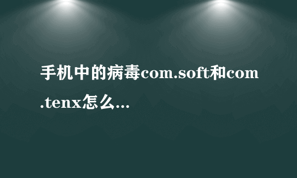 手机中的病毒com.soft和com.tenx怎么卸载，手机已经root，腾讯手机管家卸载不了