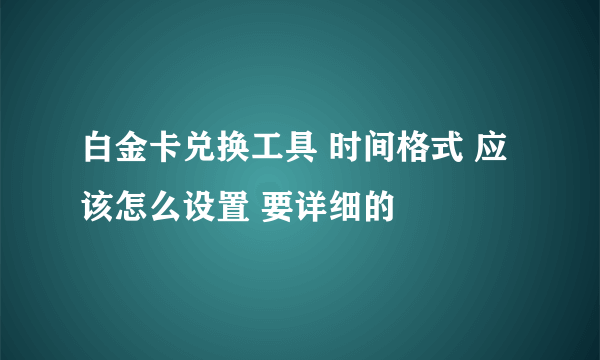 白金卡兑换工具 时间格式 应该怎么设置 要详细的
