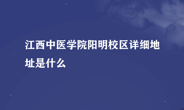 江西中医学院阳明校区详细地址是什么