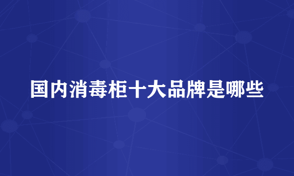 国内消毒柜十大品牌是哪些