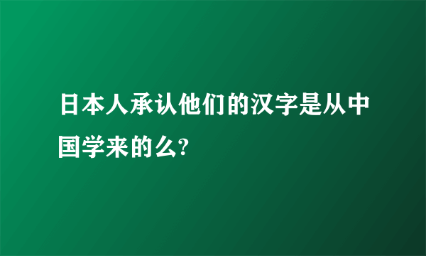 日本人承认他们的汉字是从中国学来的么?