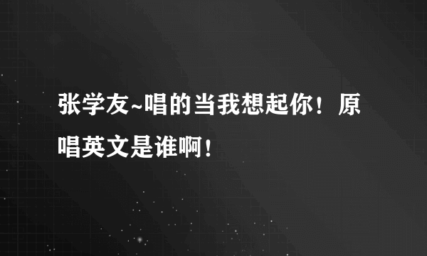 张学友~唱的当我想起你！原唱英文是谁啊！