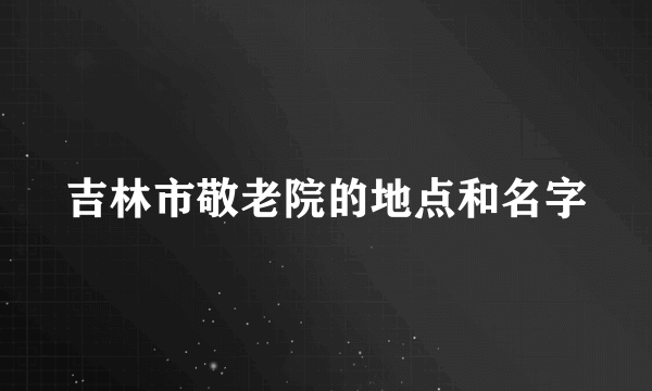 吉林市敬老院的地点和名字