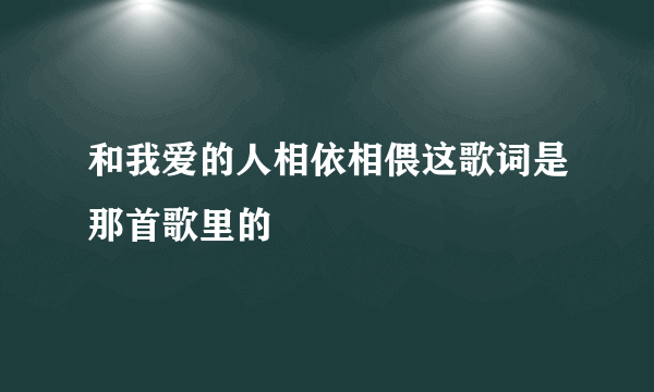 和我爱的人相依相偎这歌词是那首歌里的