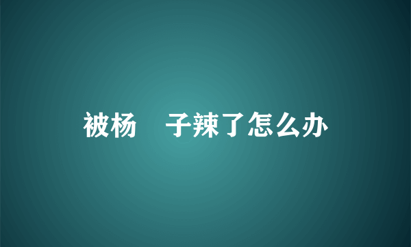被杨揦子辣了怎么办