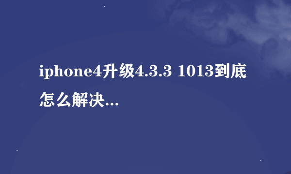 iphone4升级4.3.3 1013到底怎么解决 ？？求助啊！