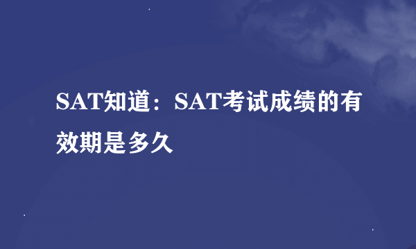 SAT知道：SAT考试成绩的有效期是多久