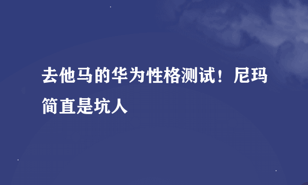 去他马的华为性格测试！尼玛简直是坑人