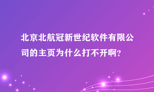 北京北航冠新世纪软件有限公司的主页为什么打不开啊？