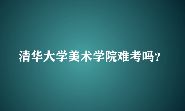 清华大学美术学院难考吗？