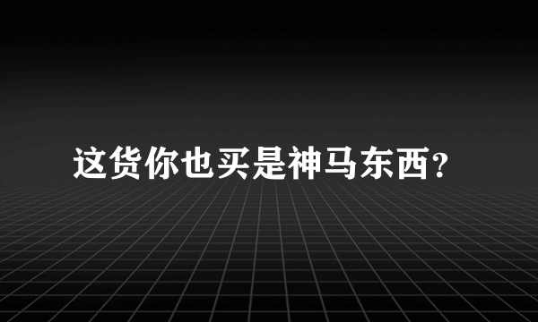 这货你也买是神马东西？