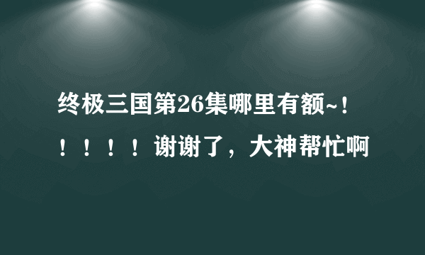 终极三国第26集哪里有额~！！！！！谢谢了，大神帮忙啊